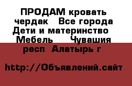 ПРОДАМ кровать чердак - Все города Дети и материнство » Мебель   . Чувашия респ.,Алатырь г.